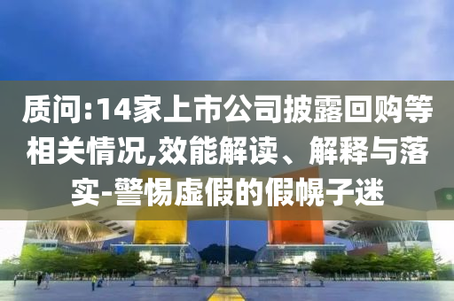 質(zhì)問:14家上市公司披露回購等相關(guān)情況,效能解讀、解釋與落實(shí)-警惕虛假的假幌子迷