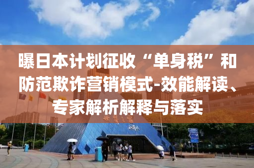 曝日本計(jì)劃征收“單身稅”和防范欺詐營銷模式-效能解讀、專家解析解釋與落實(shí)