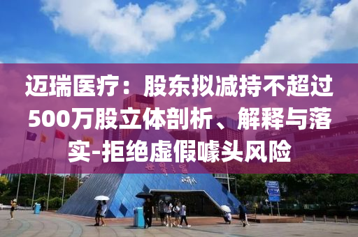 邁瑞醫(yī)療：股東擬減持不超過500萬股立體剖析、解釋與落實(shí)-拒絕虛假噱頭風(fēng)險(xiǎn)