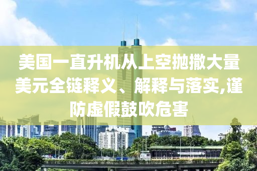 美國一直升機(jī)從上空拋撒大量美元全鏈釋義、解釋與落實(shí),謹(jǐn)防虛假鼓吹危害
