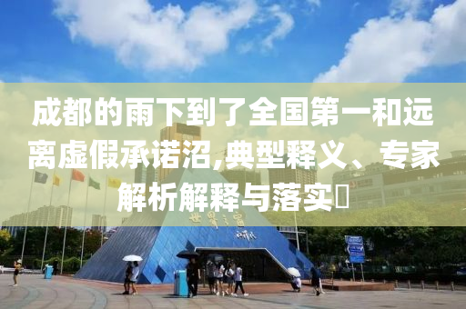 成都的雨下到了全國第一和遠(yuǎn)離虛假承諾沼,典型釋義、專家解析解釋與落實(shí)?