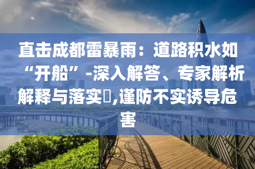 直擊成都雷暴雨：道路積水如“開船”-深入解答、專家解析解釋與落實(shí)?,謹(jǐn)防不實(shí)誘導(dǎo)危害