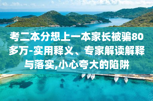 考二本分想上一本家長(zhǎng)被騙80多萬(wàn)-實(shí)用釋義、專家解讀解釋與落實(shí),小心夸大的陷阱