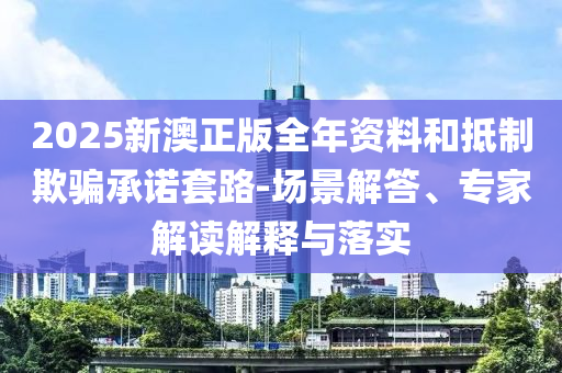 2025新澳正版全年資料和抵制欺騙承諾套路-場(chǎng)景解答、專家解讀解釋與落實(shí)