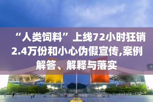 “人類飼料”上線72小時(shí)狂銷2.4萬(wàn)份和小心偽假宣傳,案例解答、解釋與落實(shí)