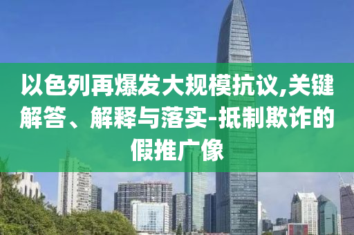 以色列再爆發(fā)大規(guī)?？棺h,關(guān)鍵解答、解釋與落實(shí)-抵制欺詐的假推廣像