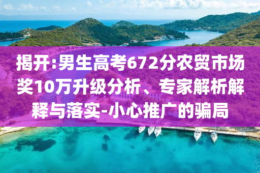 揭開:男生高考672分農(nóng)貿(mào)市場獎(jiǎng)10萬升級(jí)分析、專家解析解釋與落實(shí)-小心推廣的騙局