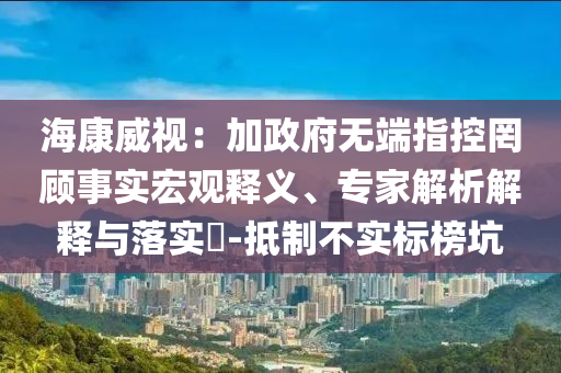 ?？低暎杭诱疅o(wú)端指控罔顧事實(shí)宏觀釋義、專家解析解釋與落實(shí)?-抵制不實(shí)標(biāo)榜坑