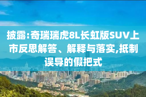 披露:奇瑞瑞虎8L長虹版SUV上市反思解答、解釋與落實(shí),抵制誤導(dǎo)的假把式