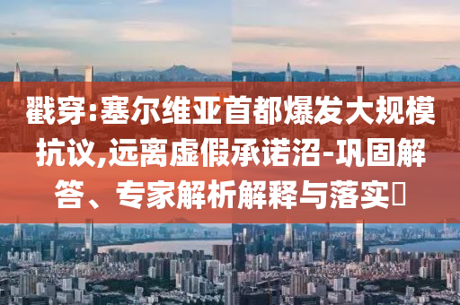 戳穿:塞爾維亞首都爆發(fā)大規(guī)?？棺h,遠(yuǎn)離虛假承諾沼-鞏固解答、專家解析解釋與落實(shí)?