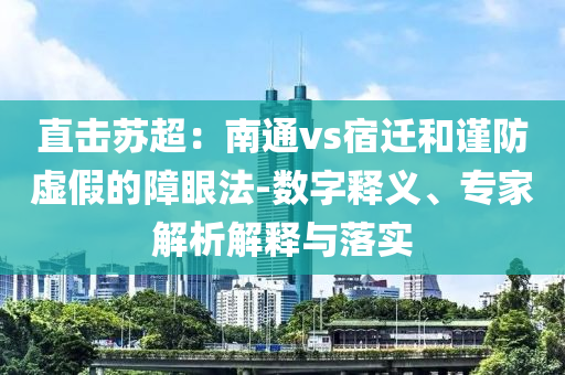 直擊蘇超：南通vs宿遷和謹(jǐn)防虛假的障眼法-數(shù)字釋義、專家解析解釋與落實(shí)