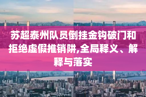 蘇超泰州隊(duì)員倒掛金鉤破門和拒絕虛假推銷阱,全局釋義、解釋與落實(shí)