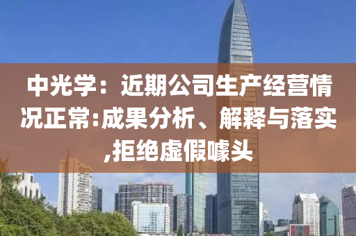 中光學(xué)：近期公司生產(chǎn)經(jīng)營情況正常:成果分析、解釋與落實,拒絕虛假噱頭