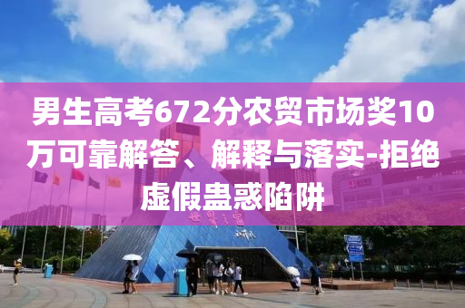 男生高考672分農(nóng)貿(mào)市場獎10萬可靠解答、解釋與落實(shí)-拒絕虛假蠱惑陷阱