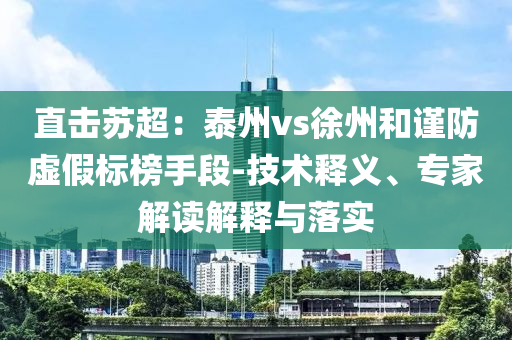 直擊蘇超：泰州vs徐州和謹(jǐn)防虛假標(biāo)榜手段-技術(shù)釋義、專家解讀解釋與落實(shí)