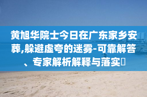 黃旭華院士今日在廣東家鄉(xiāng)安葬,躲避虛夸的迷霧-可靠解答、專家解析解釋與落實(shí)?