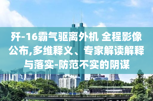 殲-16霸氣驅(qū)離外機(jī) 全程影像公布,多維釋義、專家解讀解釋與落實(shí)-防范不實(shí)的陰謀