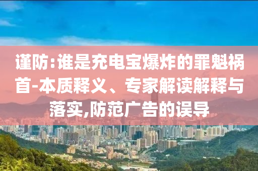謹(jǐn)防:誰是充電寶爆炸的罪魁禍?zhǔn)?本質(zhì)釋義、專家解讀解釋與落實(shí),防范廣告的誤導(dǎo)