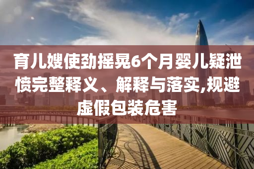 育兒嫂使勁搖晃6個(gè)月嬰兒疑泄憤完整釋義、解釋與落實(shí),規(guī)避虛假包裝危害