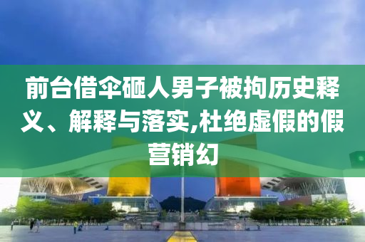前臺(tái)借傘砸人男子被拘歷史釋義、解釋與落實(shí),杜絕虛假的假營(yíng)銷幻