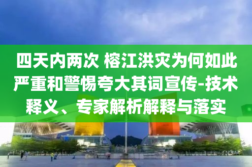 四天內(nèi)兩次 榕江洪災(zāi)為何如此嚴(yán)重和警惕夸大其詞宣傳-技術(shù)釋義、專家解析解釋與落實(shí)