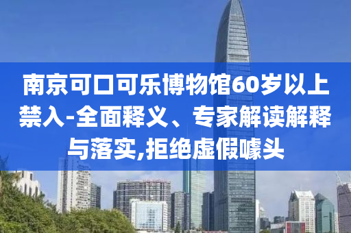 南京可口可樂博物館60歲以上禁入-全面釋義、專家解讀解釋與落實(shí),拒絕虛假噱頭