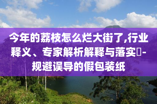 今年的荔枝怎么爛大街了,行業(yè)釋義、專家解析解釋與落實(shí)?-規(guī)避誤導(dǎo)的假包裝紙