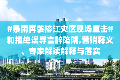 #暴雨再襲榕江災(zāi)區(qū)現(xiàn)場(chǎng)直擊#和拒絕誤導(dǎo)言辭陷阱,營(yíng)銷(xiāo)釋義、專(zhuān)家解讀解釋與落實(shí)