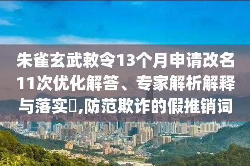 朱雀玄武敕令13個(gè)月申請(qǐng)改名11次優(yōu)化解答、專(zhuān)家解析解釋與落實(shí)?,防范欺詐的假推銷(xiāo)詞
