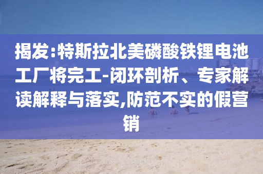 揭發(fā):特斯拉北美磷酸鐵鋰電池工廠將完工-閉環(huán)剖析、專(zhuān)家解讀解釋與落實(shí),防范不實(shí)的假營(yíng)銷(xiāo)