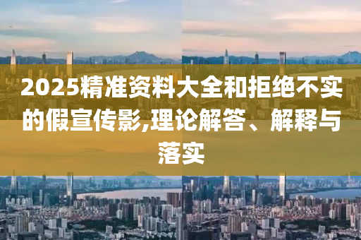 2025精準資料大全和拒絕不實的假宣傳影,理論解答、解釋與落實