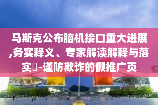 馬斯克公布腦機(jī)接口重大進(jìn)展,務(wù)實(shí)釋義、專家解讀解釋與落實(shí)?-謹(jǐn)防欺詐的假推廣頁