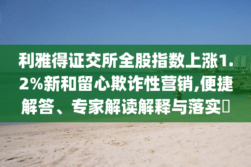 利雅得證交所全股指數(shù)上漲1.2%新和留心欺詐性營銷,便捷解答、專家解讀解釋與落實(shí)?
