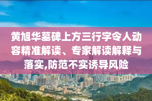 黃旭華墓碑上方三行字令人動(dòng)容精準(zhǔn)解讀、專家解讀解釋與落實(shí),防范不實(shí)誘導(dǎo)風(fēng)險(xiǎn)