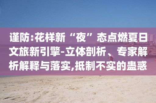 謹(jǐn)防:花樣新“夜”態(tài)點(diǎn)燃夏日文旅新引擎-立體剖析、專家解析解釋與落實(shí),抵制不實(shí)的蠱惑