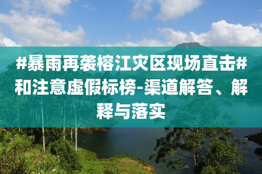 #暴雨再襲榕江災(zāi)區(qū)現(xiàn)場直擊#和注意虛假標(biāo)榜-渠道解答、解釋與落實(shí)
