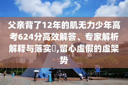 父親背了12年的肌無(wú)力少年高考624分高效解答、專(zhuān)家解析解釋與落實(shí)?,留心虛假的虛架勢(shì)