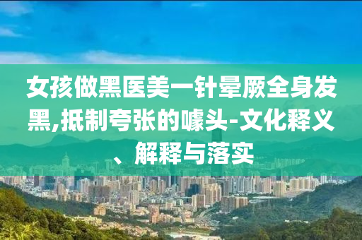 女孩做黑醫(yī)美一針暈厥全身發(fā)黑,抵制夸張的噱頭-文化釋義、解釋與落實(shí)