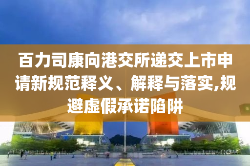 百力司康向港交所遞交上市申請(qǐng)新規(guī)范釋義、解釋與落實(shí),規(guī)避虛假承諾陷阱