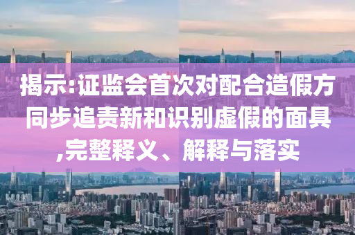 揭示:證監(jiān)會(huì)首次對(duì)配合造假方同步追責(zé)新和識(shí)別虛假的面具,完整釋義、解釋與落實(shí)