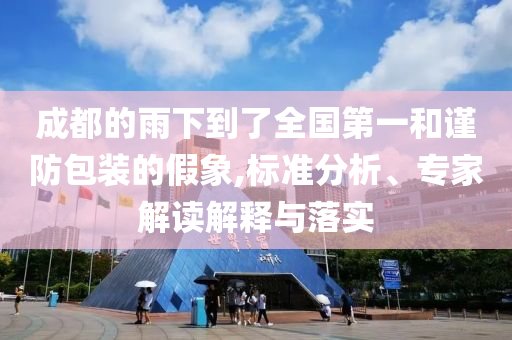 成都的雨下到了全國第一和謹防包裝的假象,標準分析、專家解讀解釋與落實