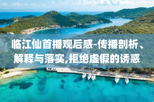 臨江仙首播觀后感-傳播剖析、解釋與落實(shí),拒絕虛假的誘惑