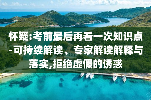 懷疑:考前最后再看一次知識點-可持續(xù)解讀、專家解讀解釋與落實,拒絕虛假的誘惑