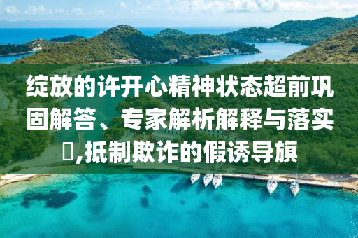 綻放的許開心精神狀態(tài)超前鞏固解答、專家解析解釋與落實?,抵制欺詐的假誘導(dǎo)旗