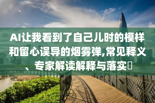 AI讓我看到了自己兒時的模樣和留心誤導(dǎo)的煙霧彈,常見釋義、專家解讀解釋與落實?