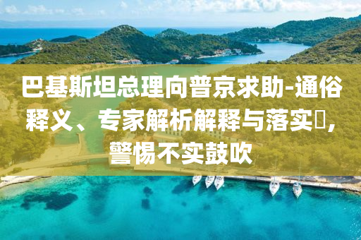 巴基斯坦總理向普京求助-通俗釋義、專家解析解釋與落實(shí)?,警惕不實(shí)鼓吹