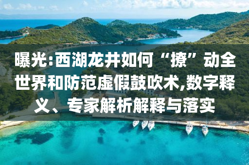 曝光:西湖龍井如何“撩”動(dòng)全世界和防范虛假鼓吹術(shù),數(shù)字釋義、專家解析解釋與落實(shí)