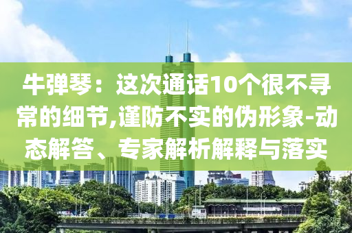 牛彈琴：這次通話10個很不尋常的細節(jié),謹防不實的偽形象-動態(tài)解答、專家解析解釋與落實
