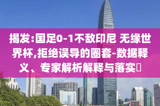 揭發(fā):國足0-1不敵印尼 無緣世界杯,拒絕誤導的圈套-數(shù)據(jù)釋義、專家解析解釋與落實?