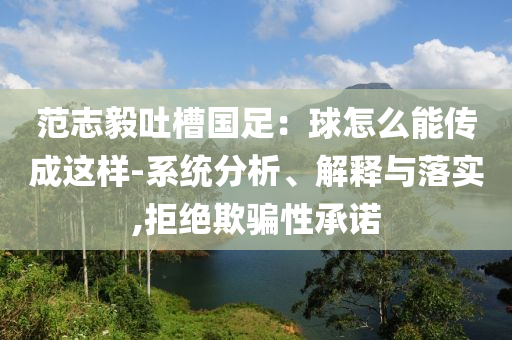 范志毅吐槽國足：球怎么能傳成這樣-系統(tǒng)分析、解釋與落實(shí),拒絕欺騙性承諾